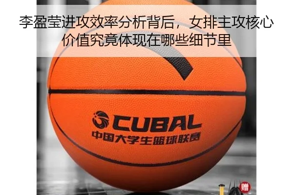 李盈莹进攻效率分析背后，女排主攻核心价值究竟体现在哪些细节里