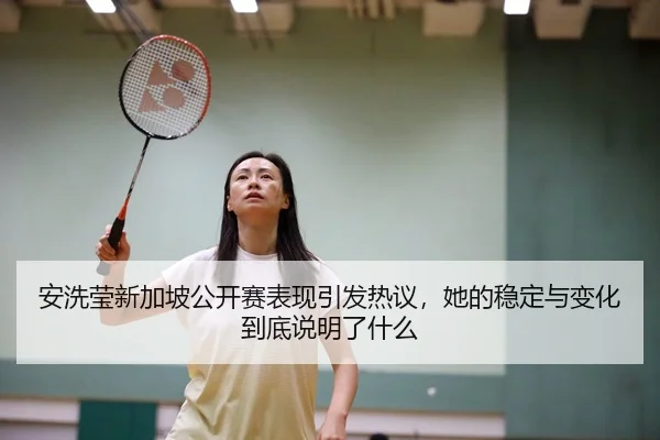 安洗莹新加坡公开赛表现引发热议，她的稳定与变化到底说明了什么